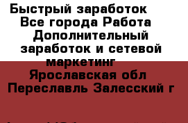 !!!Быстрый заработок!!! - Все города Работа » Дополнительный заработок и сетевой маркетинг   . Ярославская обл.,Переславль-Залесский г.